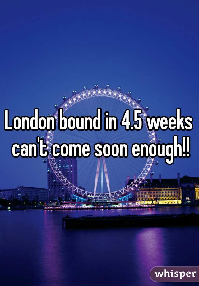 London bound in 4.5 weeks can't come soon enough!!