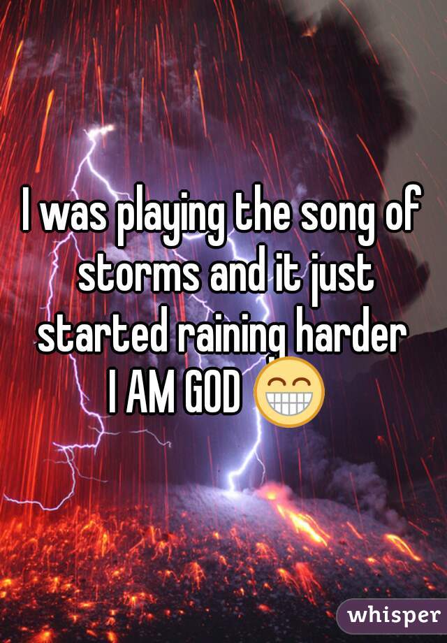 I was playing the song of storms and it just started raining harder 
I AM GOD 😁 