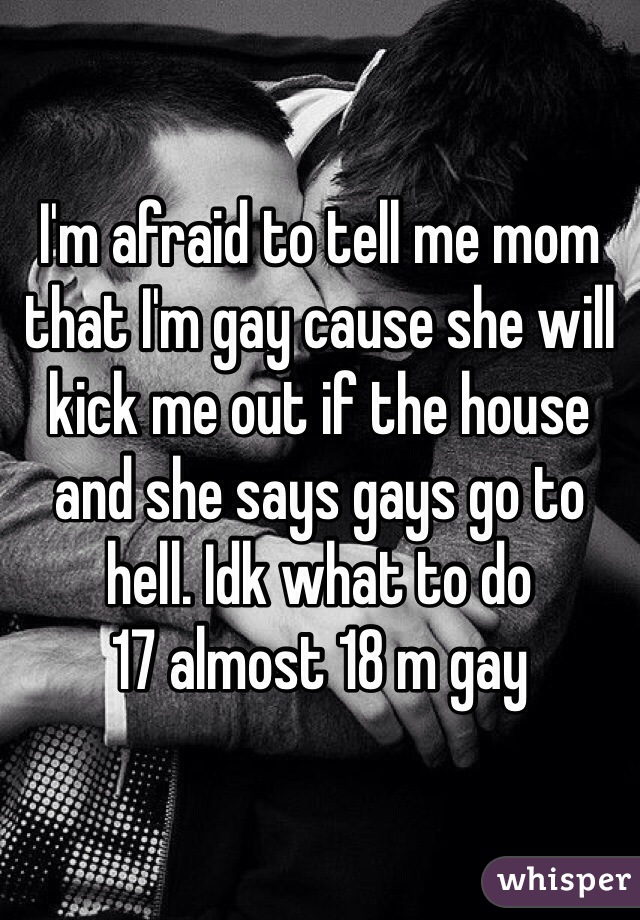 I'm afraid to tell me mom that I'm gay cause she will kick me out if the house and she says gays go to hell. Idk what to do
17 almost 18 m gay