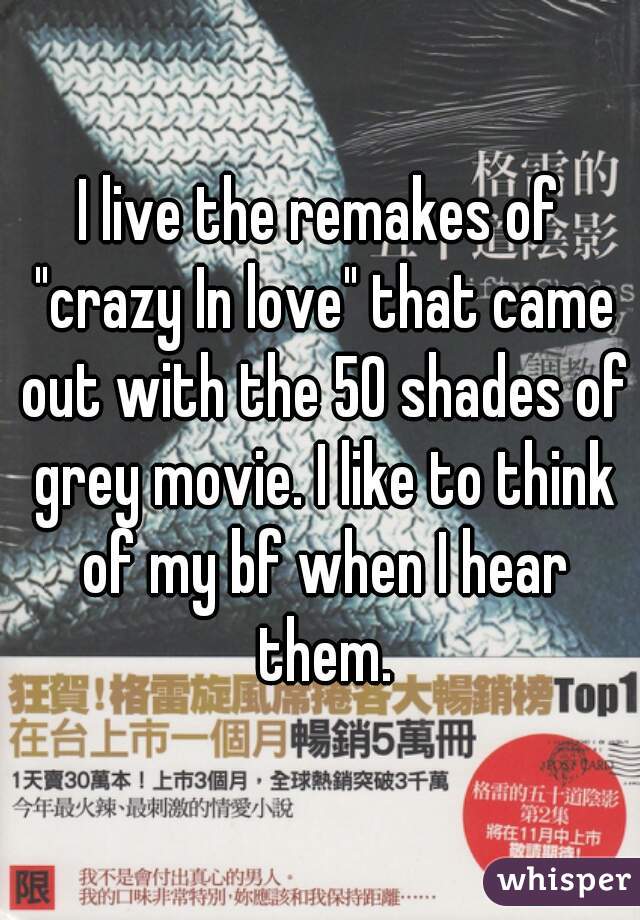 I live the remakes of "crazy In love" that came out with the 50 shades of grey movie. I like to think of my bf when I hear them.