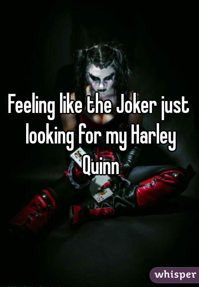 Feeling like the Joker just looking for my Harley Quinn