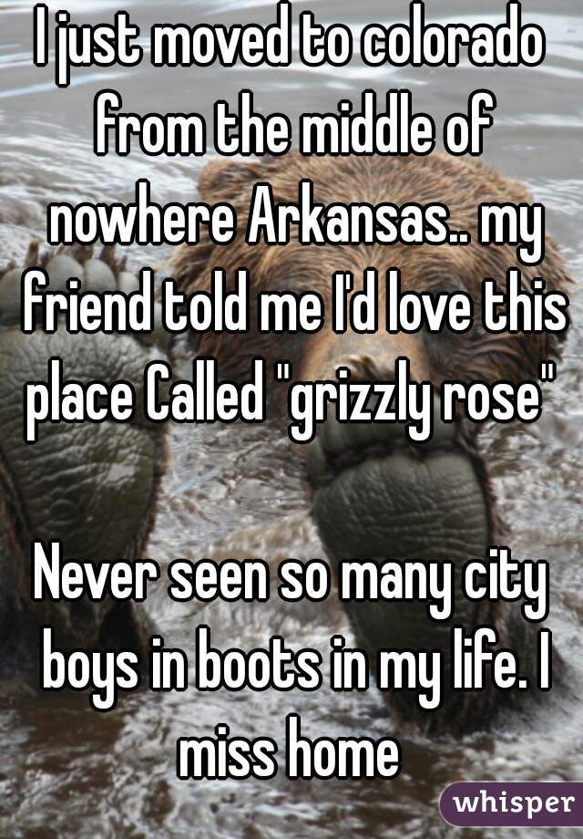 I just moved to colorado from the middle of nowhere Arkansas.. my friend told me I'd love this place Called "grizzly rose" 

Never seen so many city boys in boots in my life. I miss home 