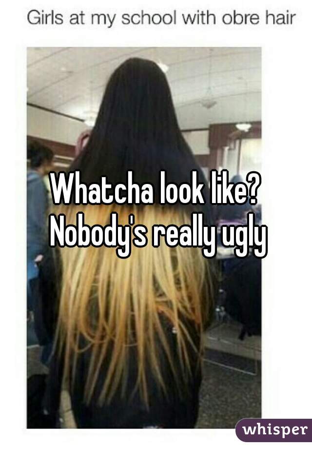 Whatcha look like? Nobody's really ugly