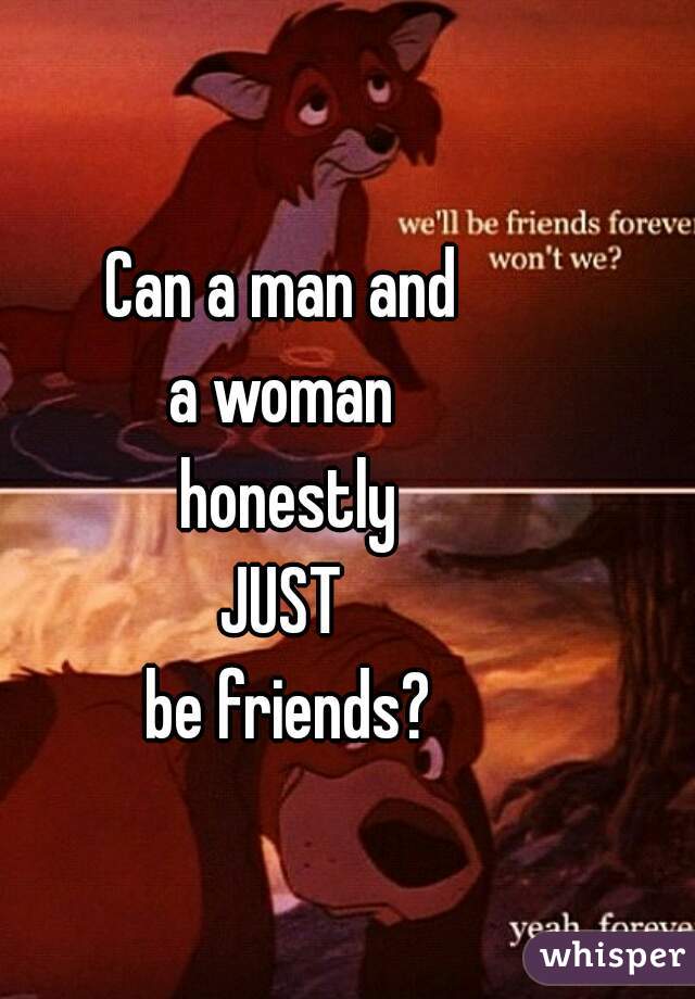 Can a man and 
a woman 
honestly
JUST 
be friends?