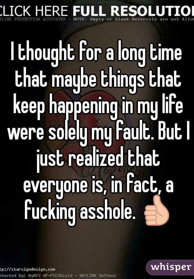 I thought for a long time that maybe things that keep happening in my life were solely my fault. But I just realized that everyone is, in fact, a fucking asshole. 👍