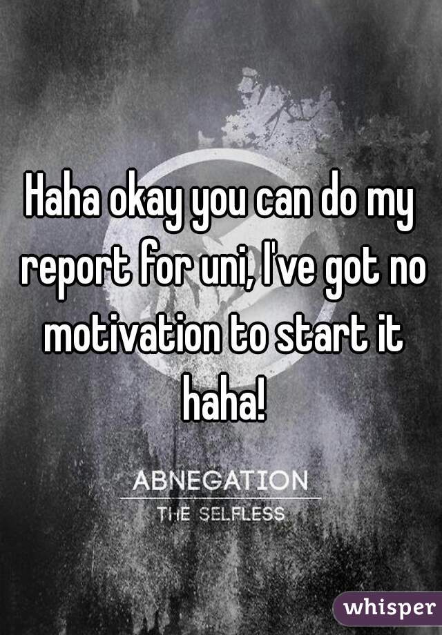 Haha okay you can do my report for uni, I've got no motivation to start it haha!