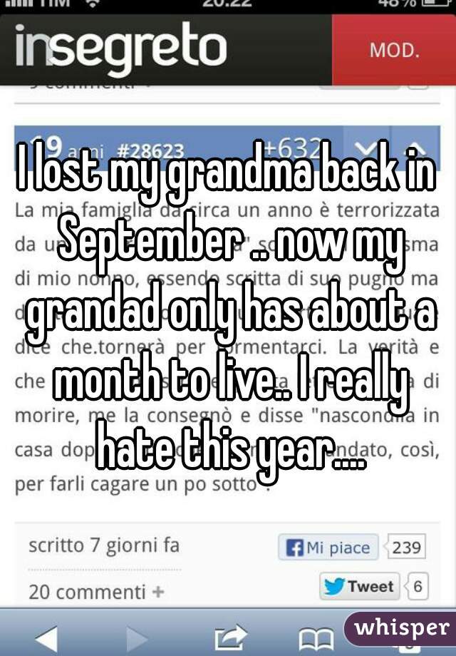 I lost my grandma back in September .. now my grandad only has about a month to live.. I really hate this year....