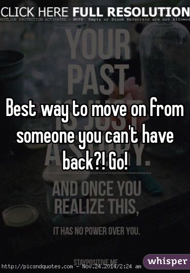 Best way to move on from someone you can't have back?! Go!