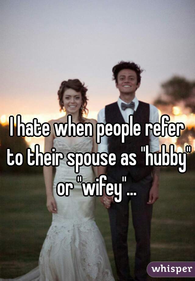 I hate when people refer to their spouse as "hubby" or "wifey"... 