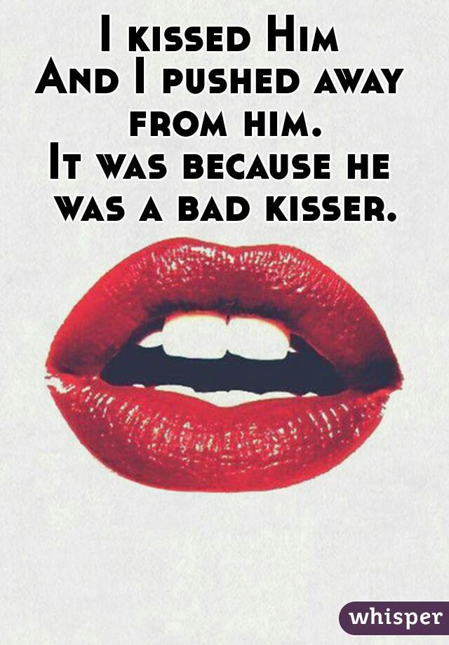I kissed Him
And I pushed away from him.
It was because he was a bad kisser.