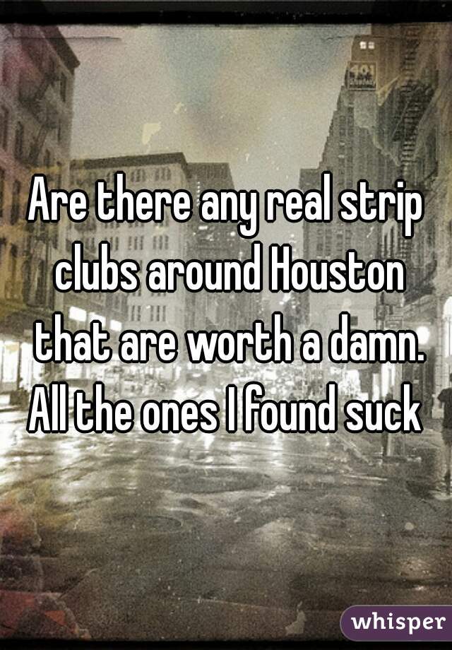 Are there any real strip clubs around Houston that are worth a damn. All the ones I found suck 