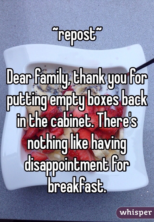 ~repost~

Dear family, thank you for putting empty boxes back in the cabinet. There's nothing like having disappointment for breakfast. 