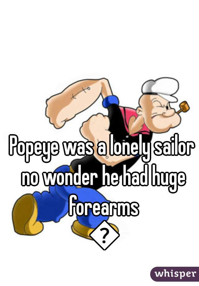 Popeye was a lonely sailor no wonder he had huge forearms 💧