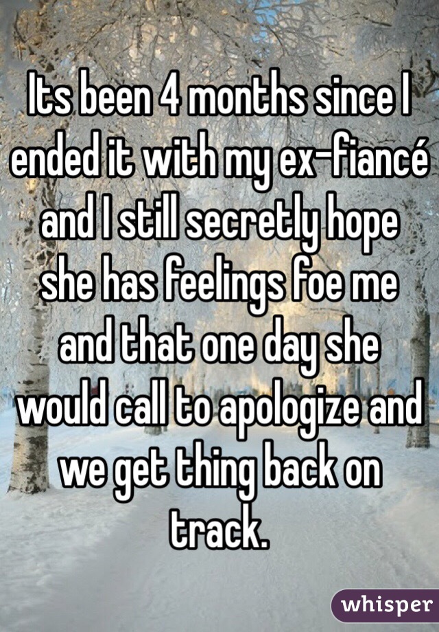 Its been 4 months since I ended it with my ex-fiancé and I still secretly hope she has feelings foe me and that one day she would call to apologize and we get thing back on track. 