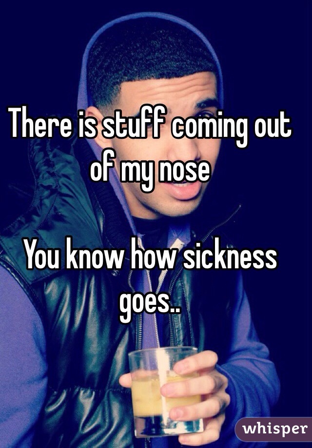 There is stuff coming out of my nose

You know how sickness goes..