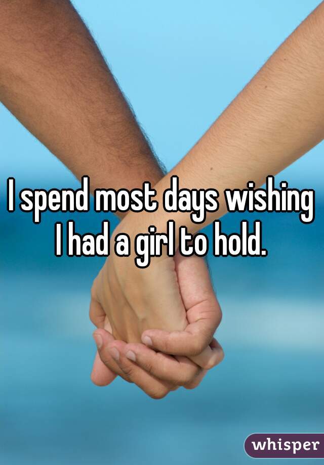I spend most days wishing I had a girl to hold. 