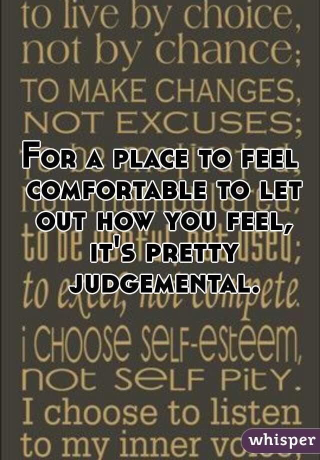 For a place to feel comfortable to let out how you feel, it's pretty judgemental.