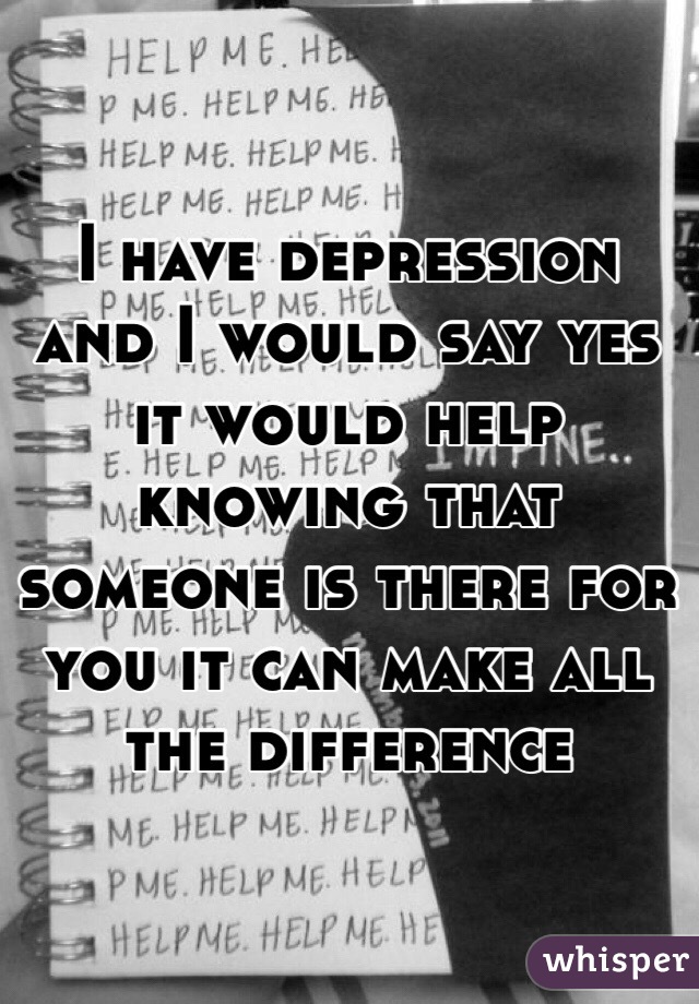 I have depression and I would say yes it would help knowing that someone is there for you it can make all the difference 