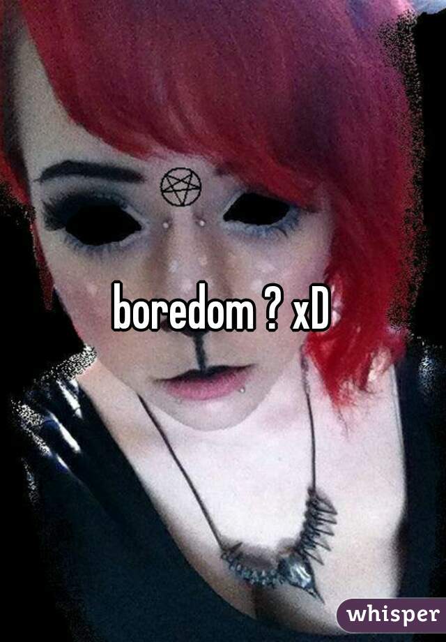 boredom ? xD