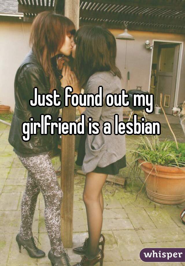 Just found out my girlfriend is a lesbian 