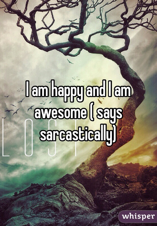 I am happy and I am awesome ( says sarcastically)