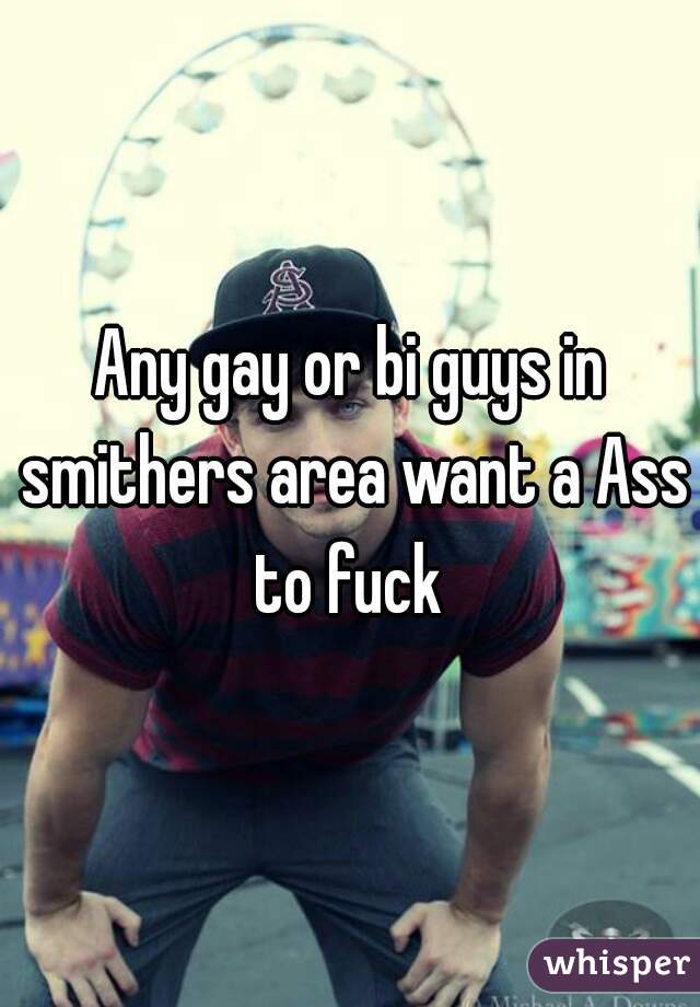 Any gay or bi guys in smithers area want a Ass to fuck 