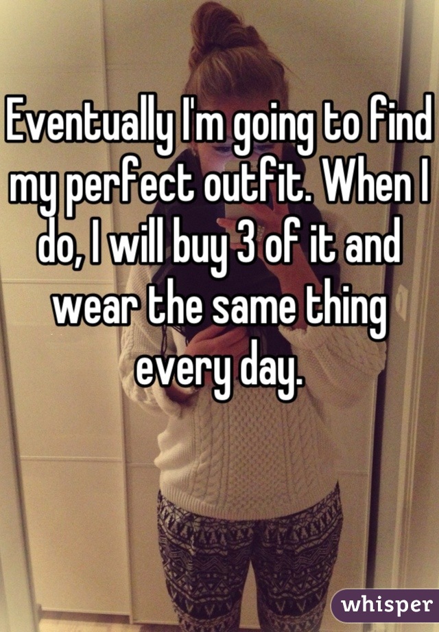 Eventually I'm going to find my perfect outfit. When I do, I will buy 3 of it and wear the same thing every day.

