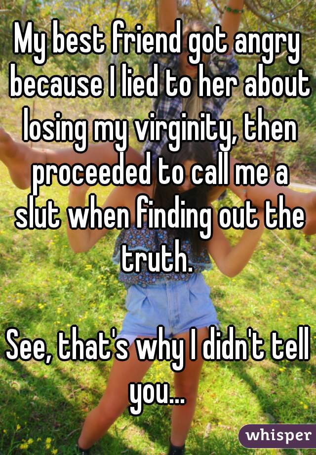 My best friend got angry because I lied to her about losing my virginity, then proceeded to call me a slut when finding out the truth. 

See, that's why I didn't tell you... 