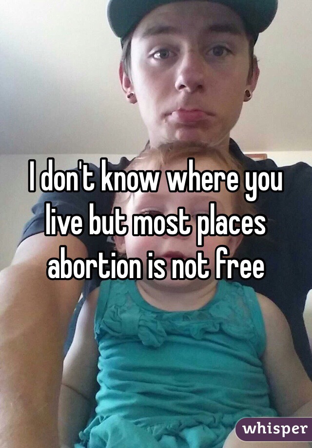 I don't know where you live but most places abortion is not free 