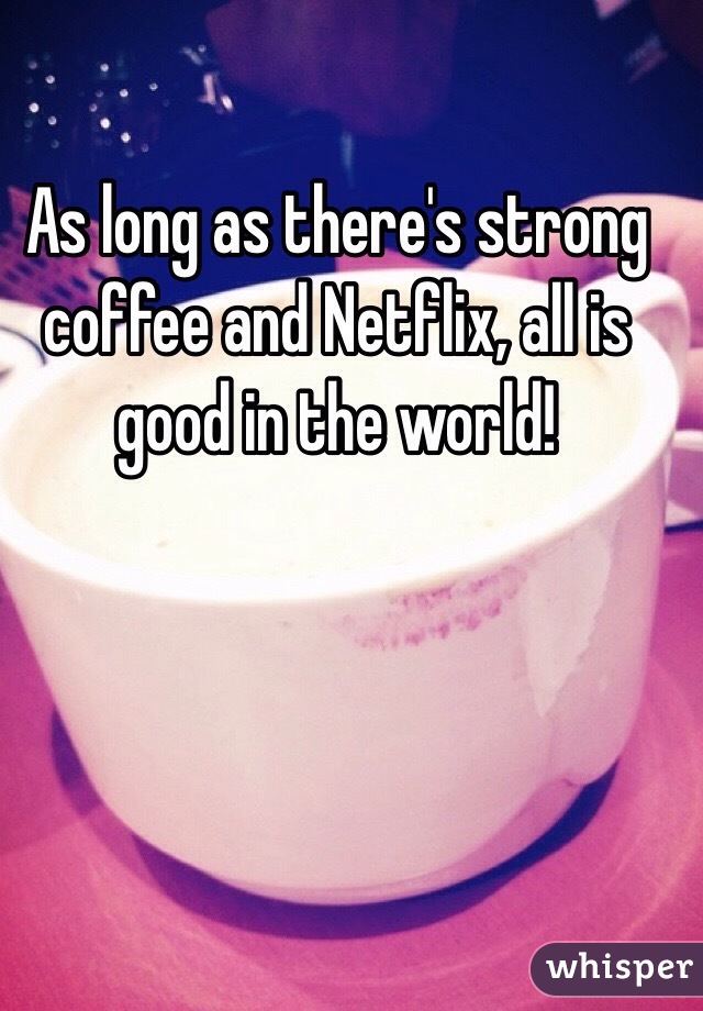 As long as there's strong coffee and Netflix, all is good in the world! 