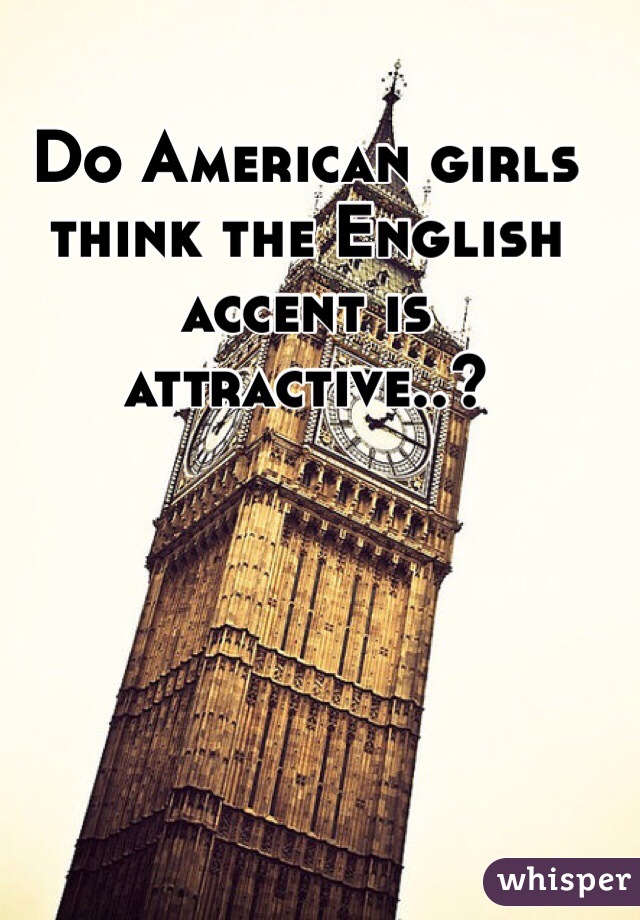 Do American girls think the English accent is attractive..?