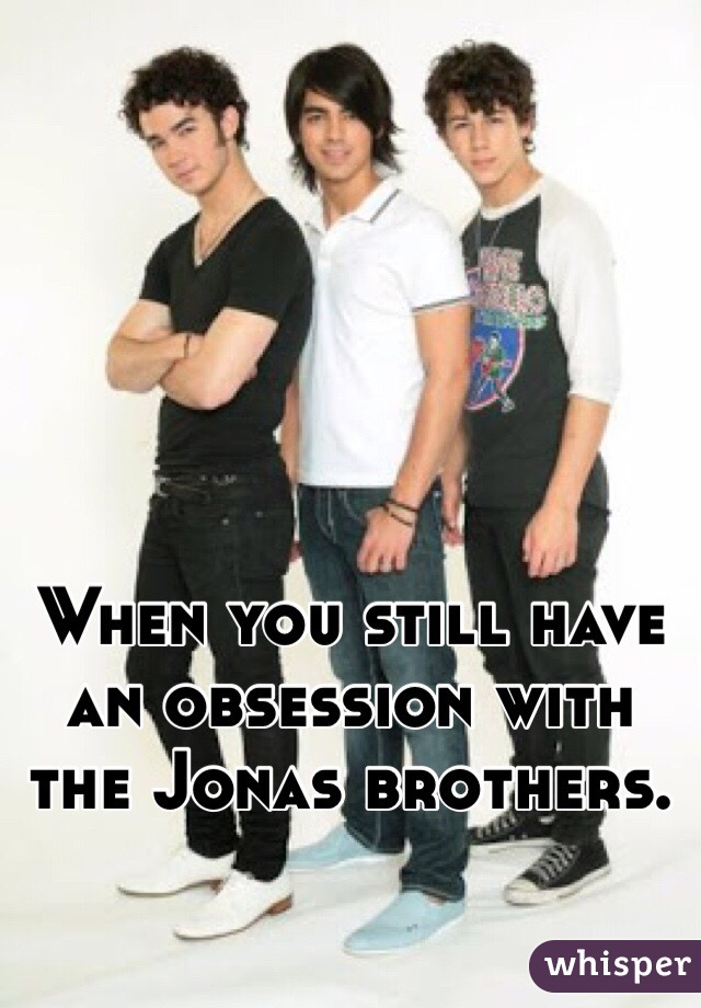When you still have an obsession with the Jonas brothers. 