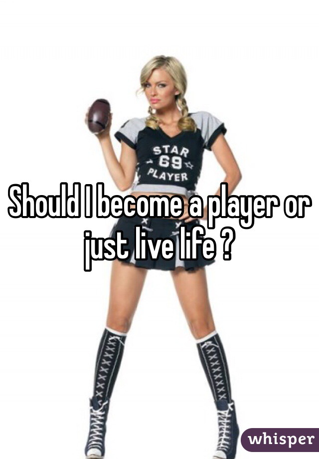 Should I become a player or just live life ?