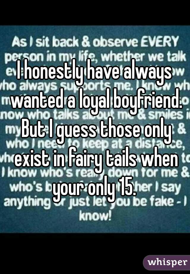 I honestly have always wanted a loyal boyfriend. But I guess those only exist in fairy tails when your only 15. 