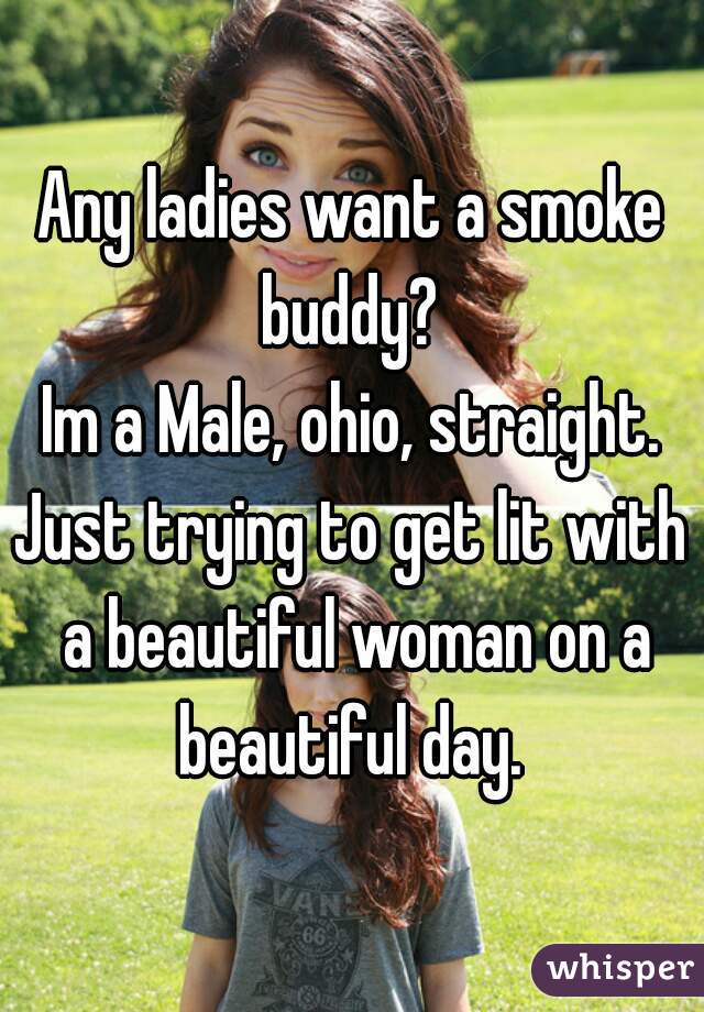 Any ladies want a smoke buddy? 
Im a Male, ohio, straight.
Just trying to get lit with a beautiful woman on a beautiful day. 