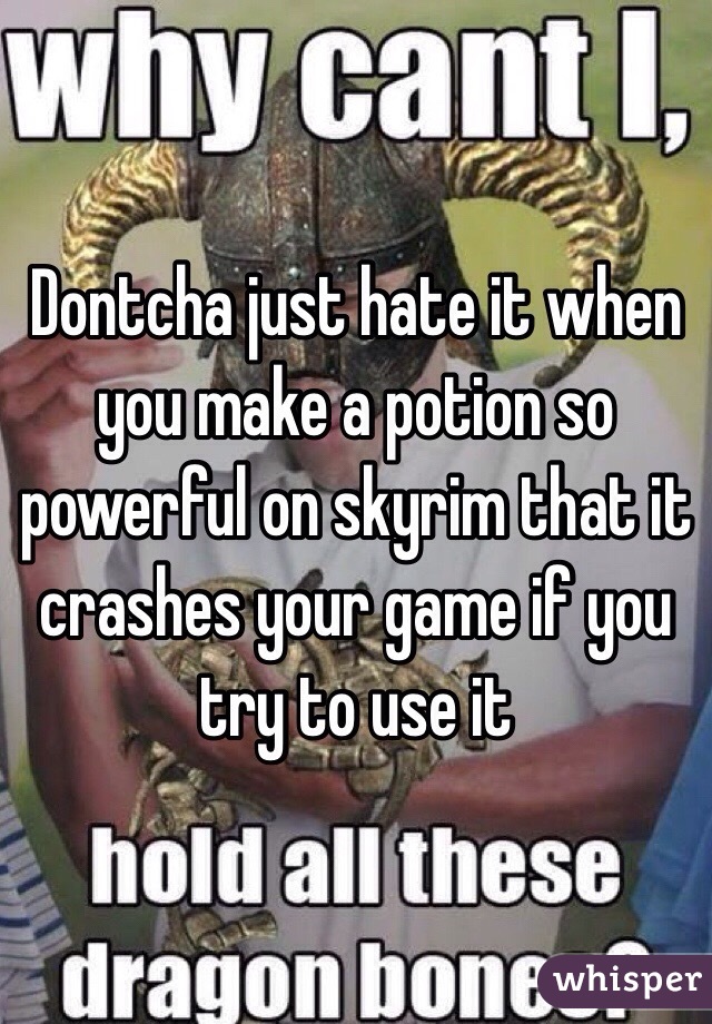 Dontcha just hate it when you make a potion so powerful on skyrim that it crashes your game if you try to use it