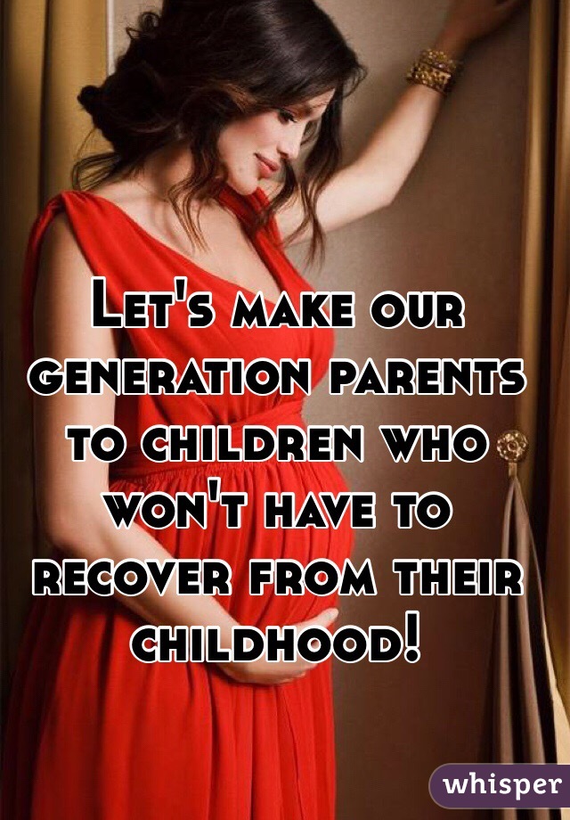 Let's make our generation parents to children who won't have to recover from their childhood!