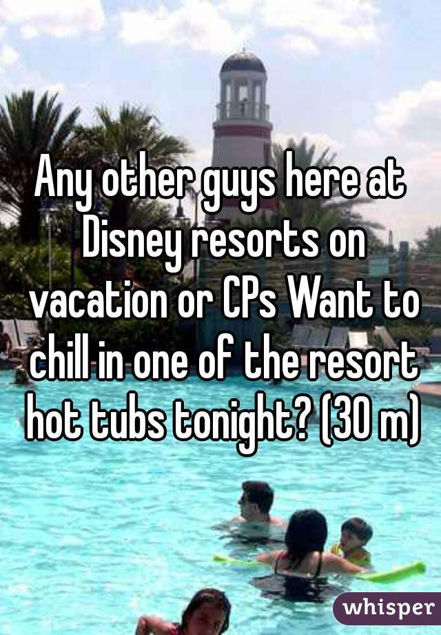 Any other guys here at Disney resorts on vacation or CPs Want to chill in one of the resort hot tubs tonight? (30 m)