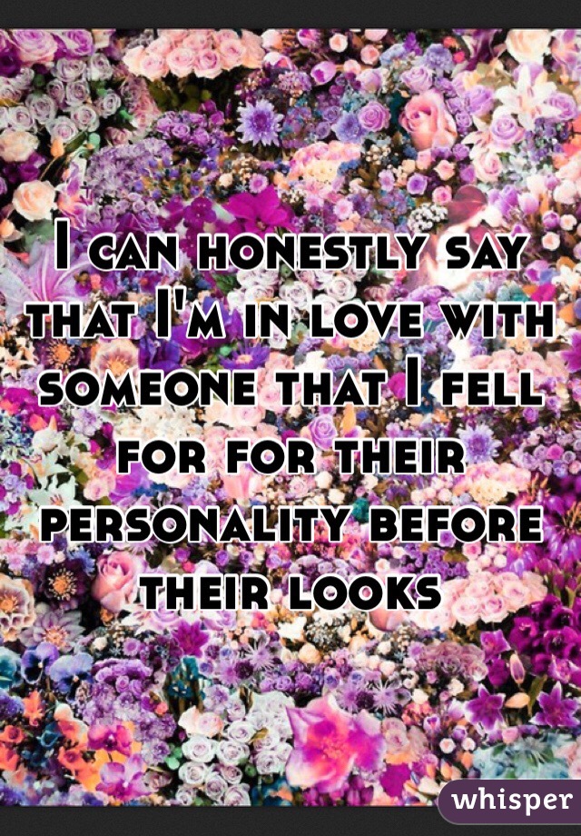 I can honestly say that I'm in love with someone that I fell for for their personality before their looks