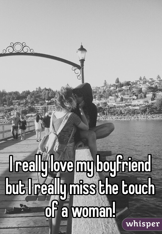 I really love my boyfriend but I really miss the touch of a woman! 