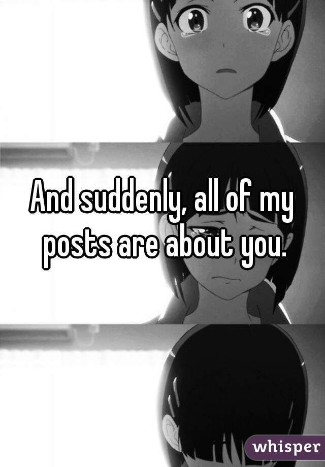 And suddenly, all of my posts are about you.
