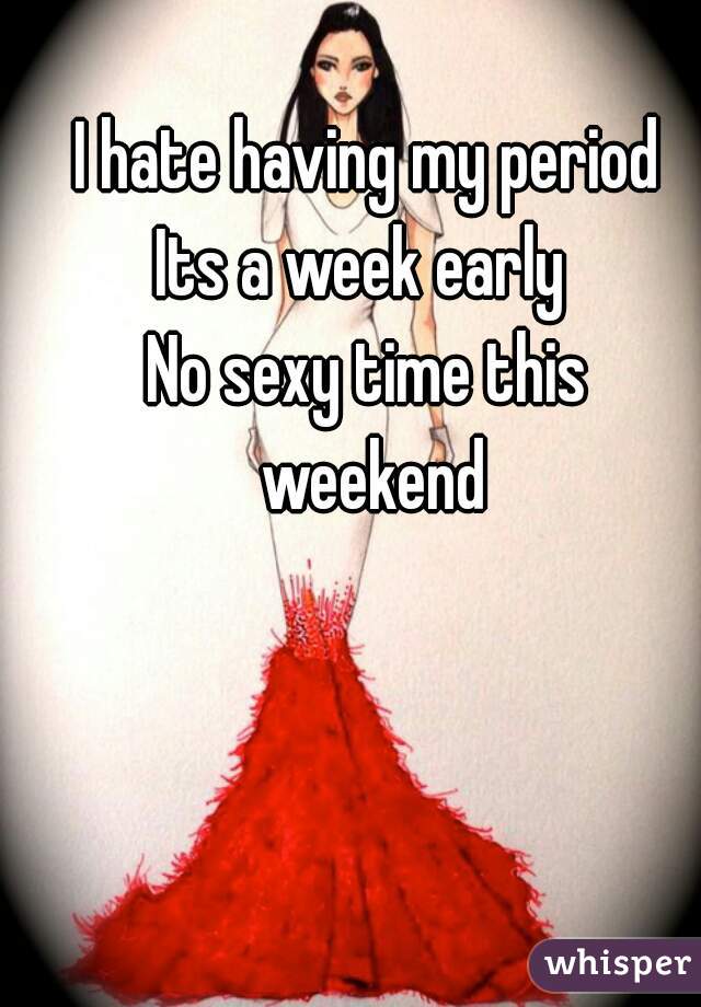 I hate having my period
Its a week early 
No sexy time this weekend