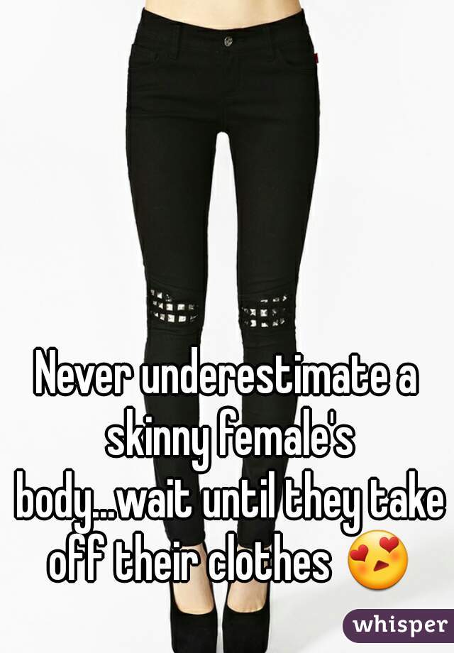 Never underestimate a skinny female's body...wait until they take off their clothes 😍