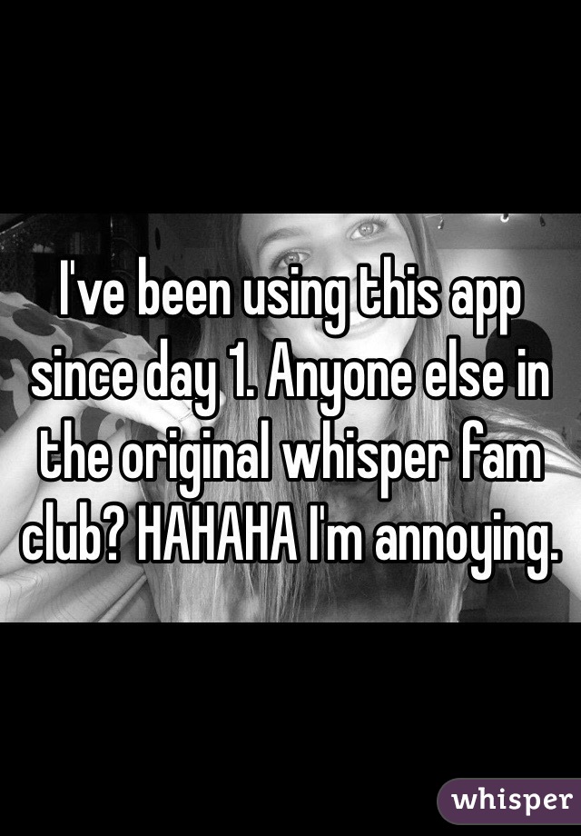 I've been using this app since day 1. Anyone else in the original whisper fam club? HAHAHA I'm annoying. 