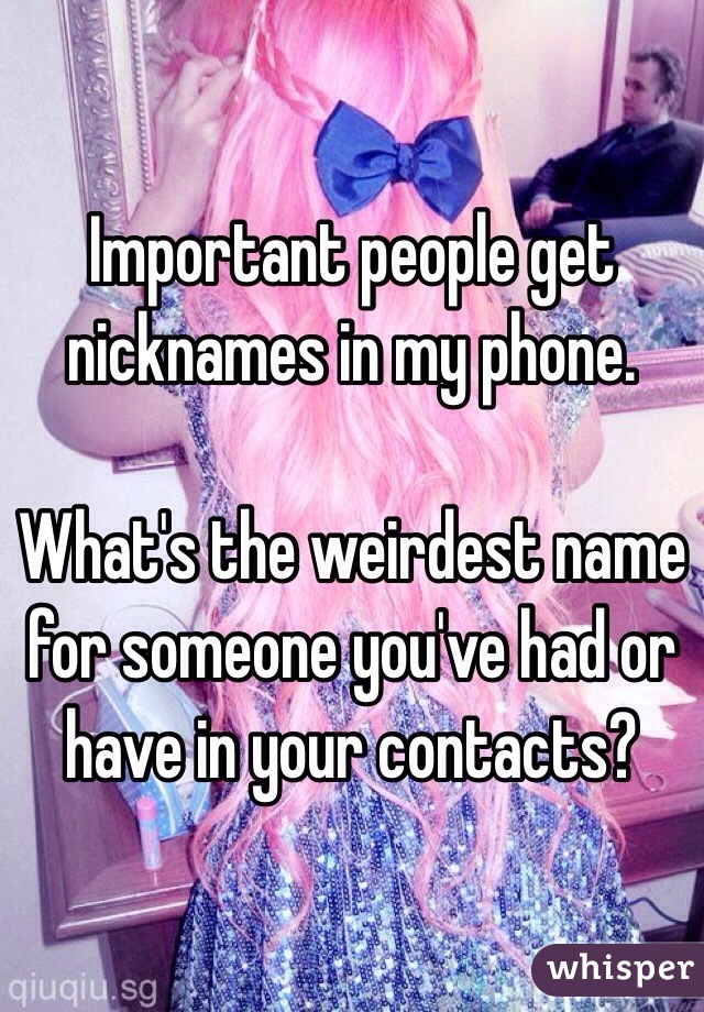 Important people get nicknames in my phone. 

What's the weirdest name for someone you've had or have in your contacts?