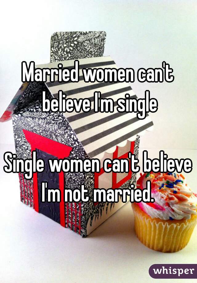 Married women can't believe I'm single

Single women can't believe I'm not married. 
