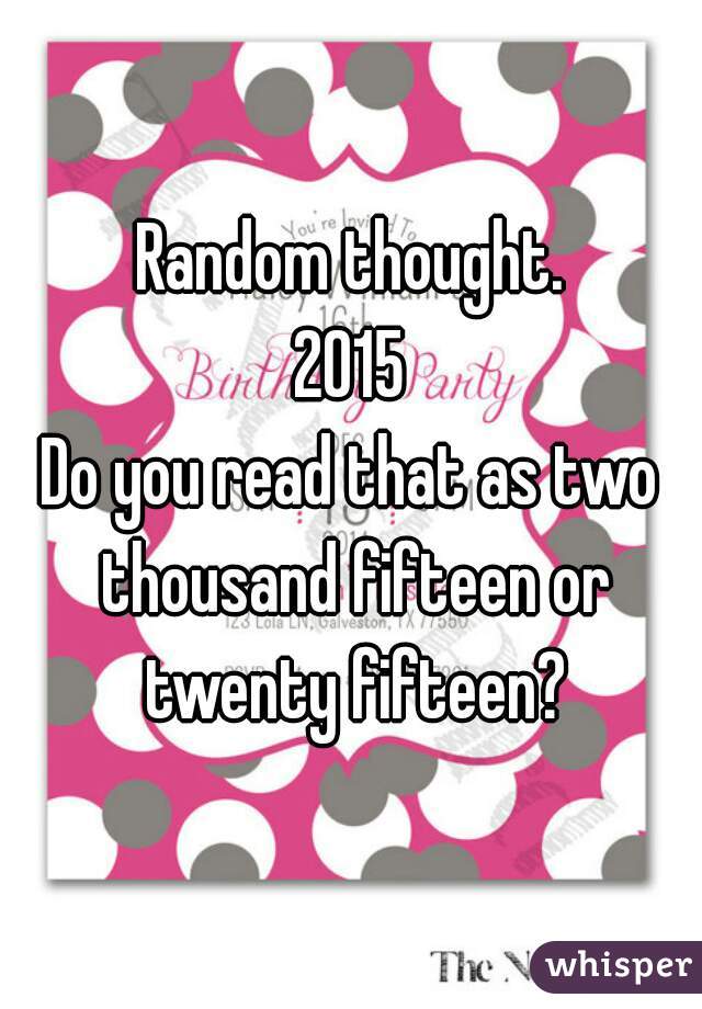 Random thought.
2015
Do you read that as two thousand fifteen or twenty fifteen?