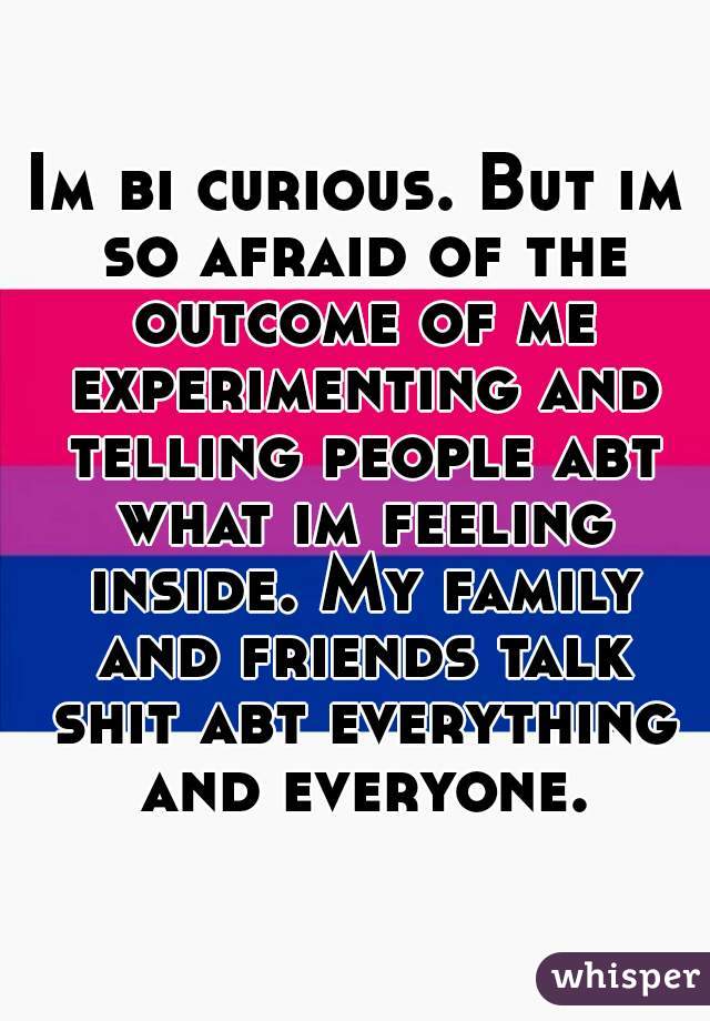 Im bi curious. But im so afraid of the outcome of me experimenting and telling people abt what im feeling inside. My family and friends talk shit abt everything and everyone.