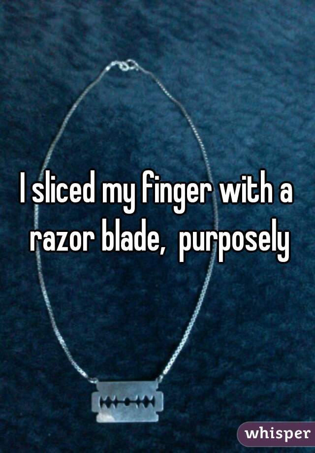 I sliced my finger with a razor blade,  purposely