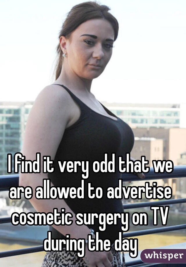 I find it very odd that we are allowed to advertise cosmetic surgery on TV during the day